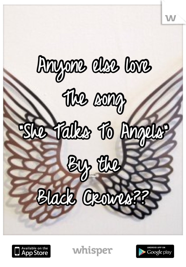 Anyone else love
The song
"She Talks To Angels"
By the 
Black Crowes??