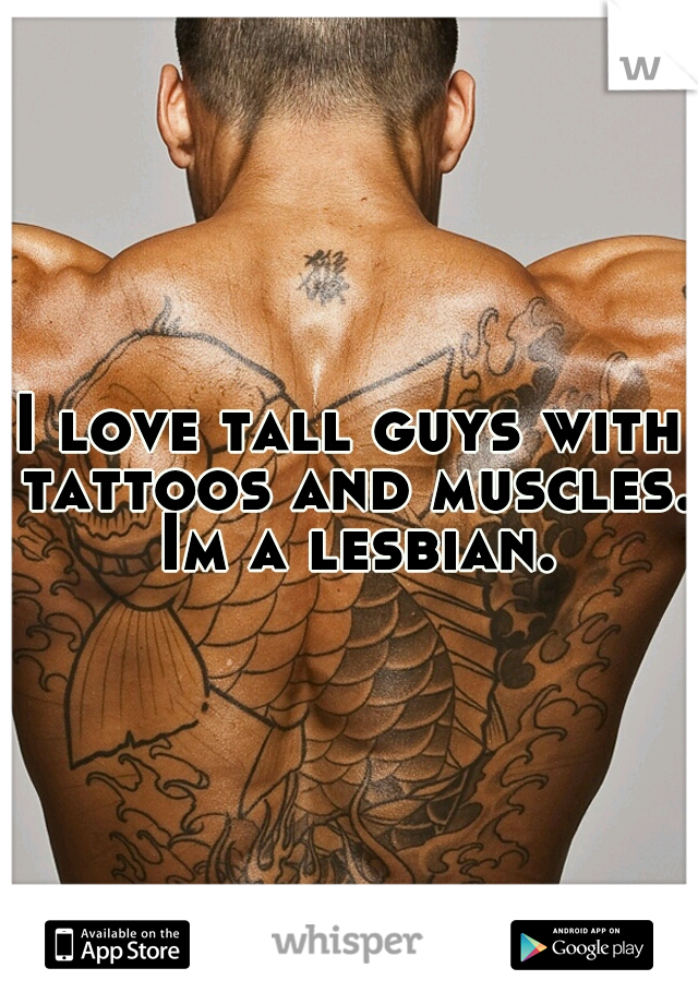 I love tall guys with tattoos and muscles. Im a lesbian.