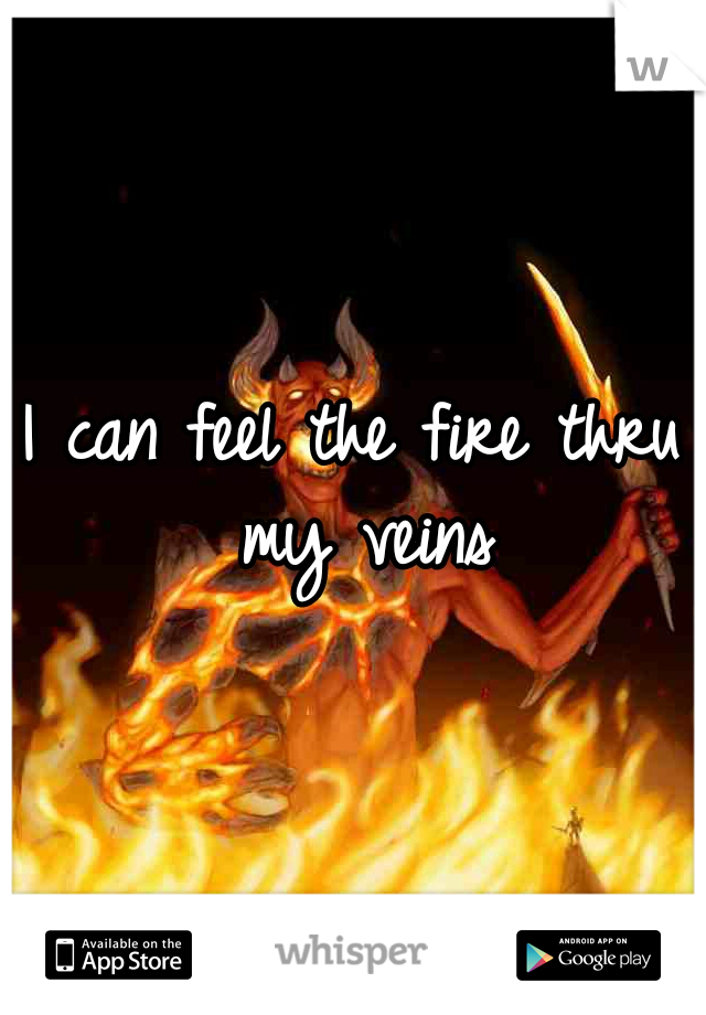 I can feel the fire thru my veins