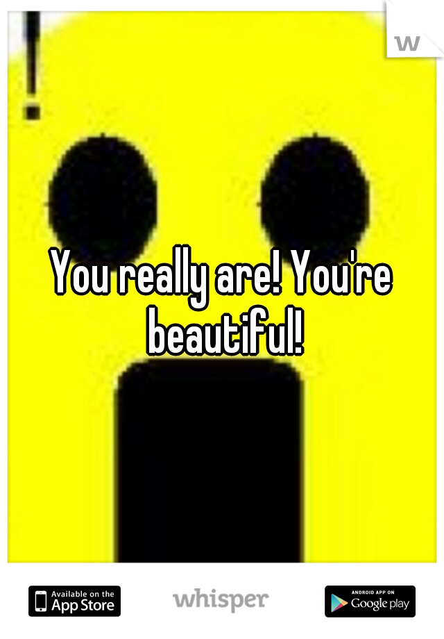 You really are! You're beautiful!