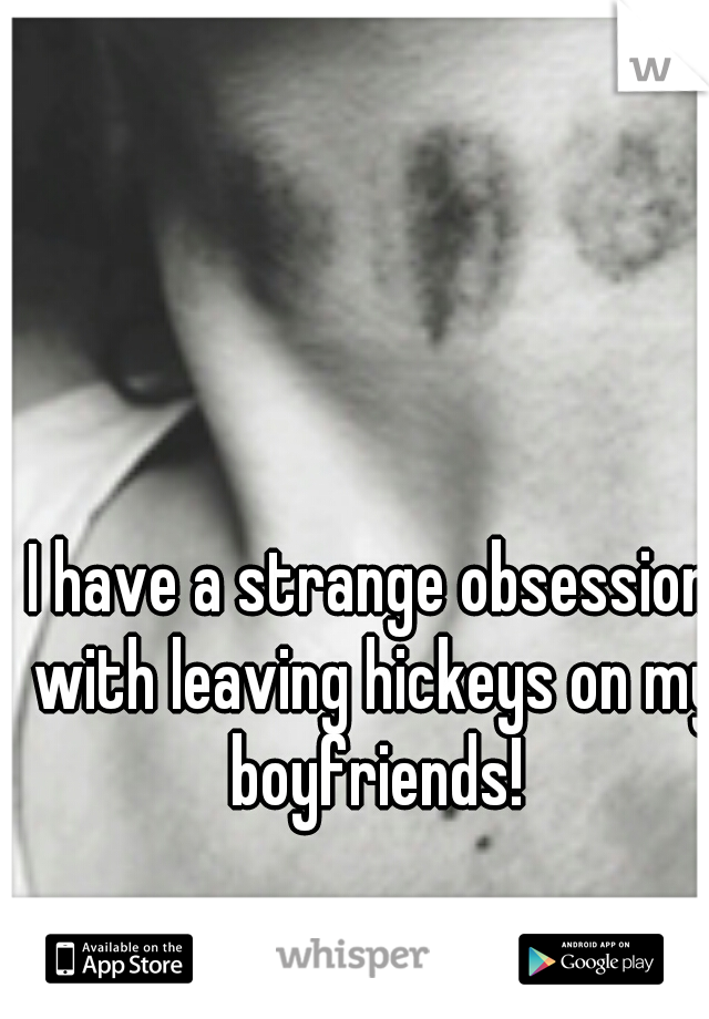 I have a strange obsession with leaving hickeys on my boyfriends!