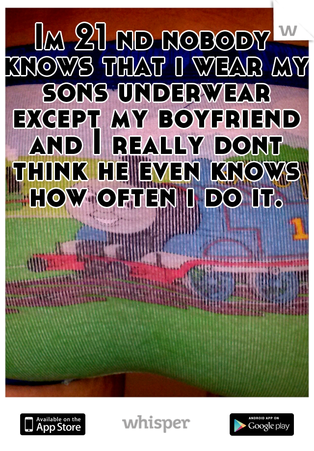 Im 21 nd nobody knows that i wear my sons underwear except my boyfriend and I really dont think he even knows how often i do it.