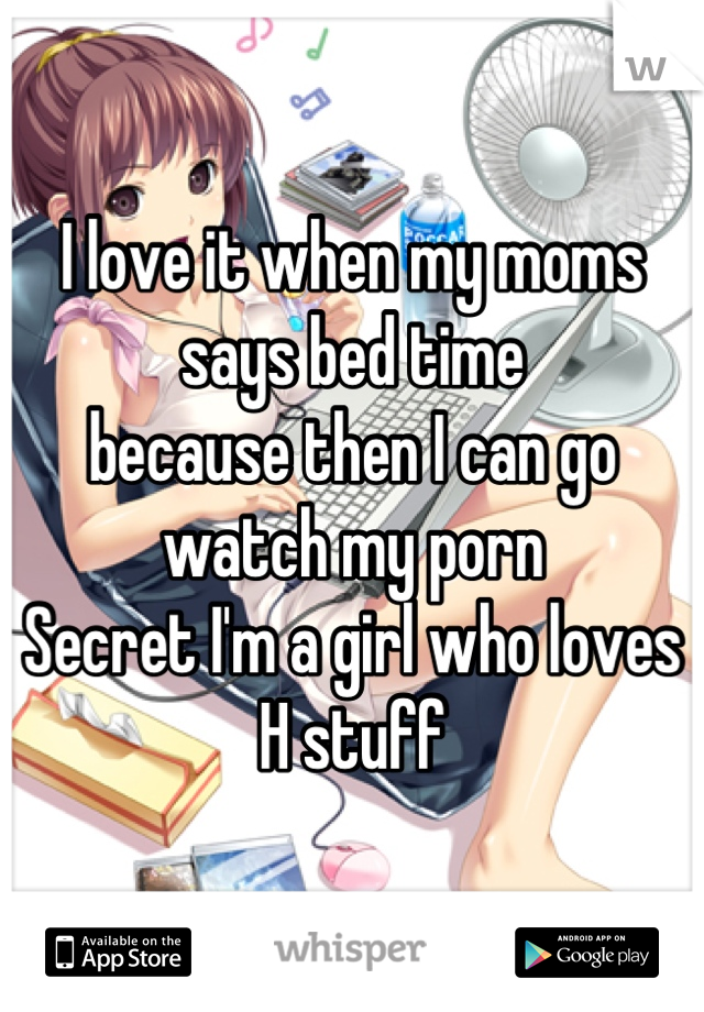 I love it when my moms says bed time
because then I can go watch my porn 
Secret I'm a girl who loves H stuff