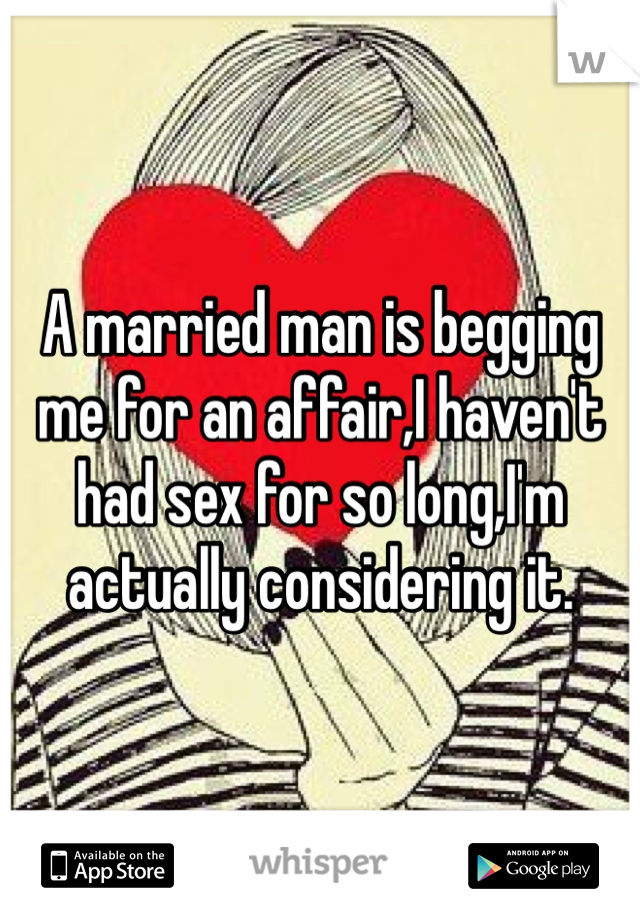 A married man is begging me for an affair,I haven't had sex for so long,I'm actually considering it.