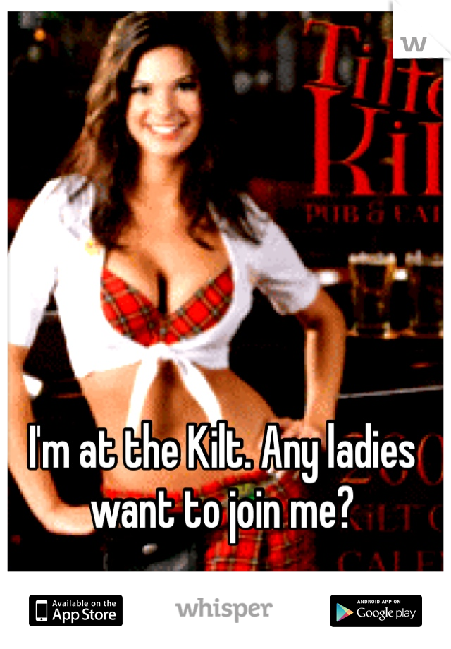 I'm at the Kilt. Any ladies want to join me?