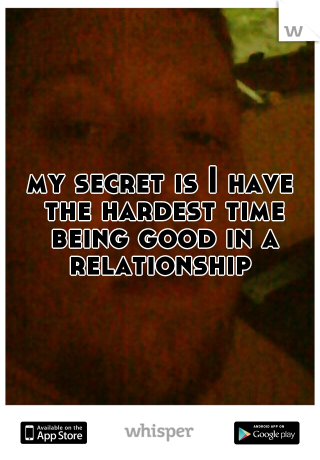 my secret is I have the hardest time being good in a relationship 