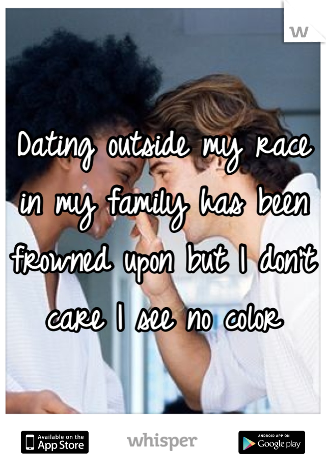 Dating outside my race in my family has been frowned upon but I don't care I see no color 