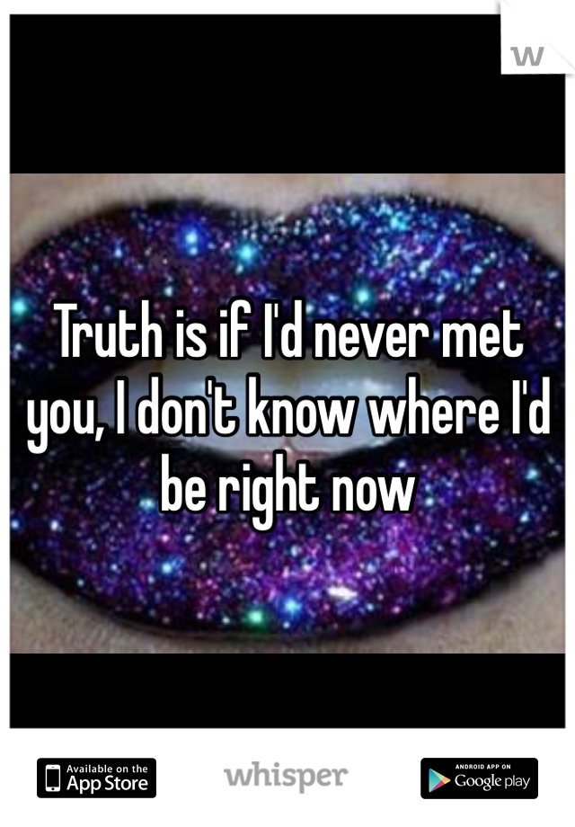 Truth is if I'd never met you, I don't know where I'd be right now