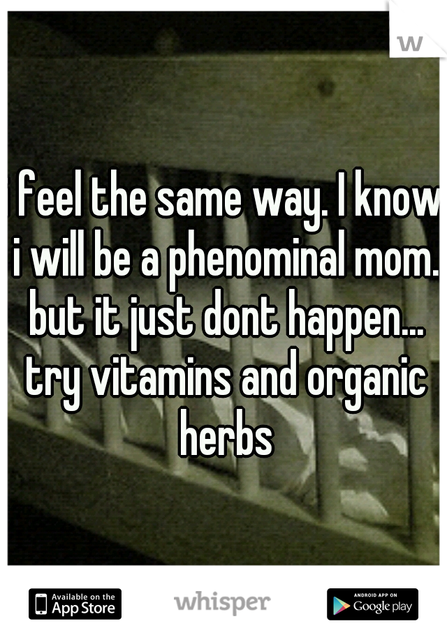 i feel the same way. I know i will be a phenominal mom. but it just dont happen... try vitamins and organic herbs