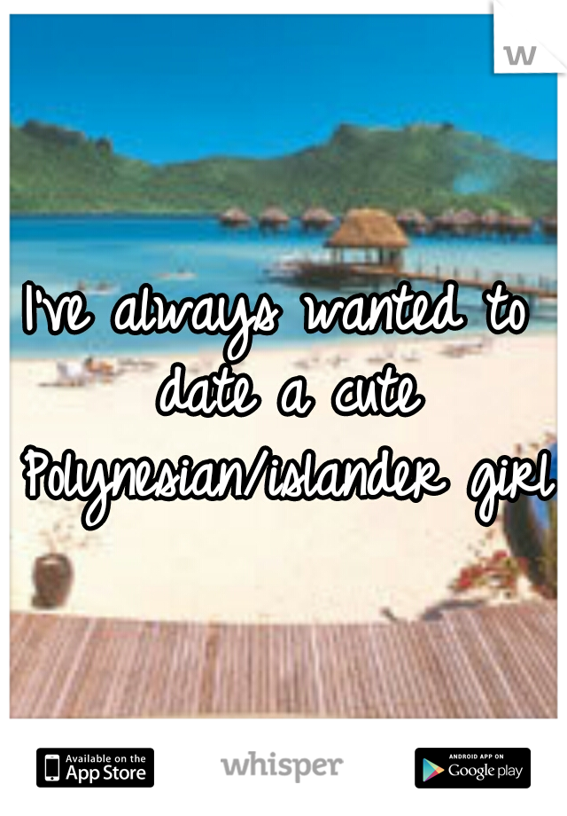 I've always wanted to date a cute Polynesian/islander girl