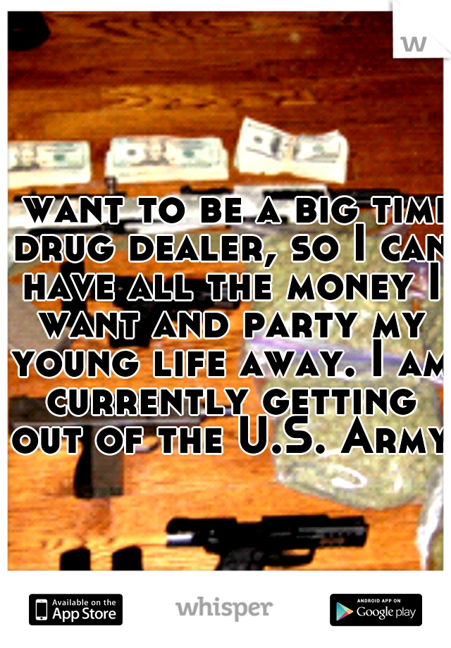 I want to be a big time drug dealer, so I can have all the money I want and party my young life away. I am currently getting out of the U.S. Army.