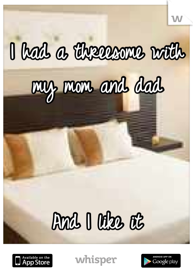 I had a threesome with my mom and dad 



And I like it 