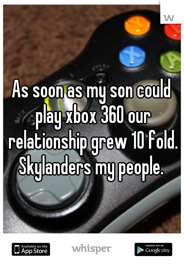 As soon as my son could play xbox 360 our relationship grew 10 fold. Skylanders my people. 