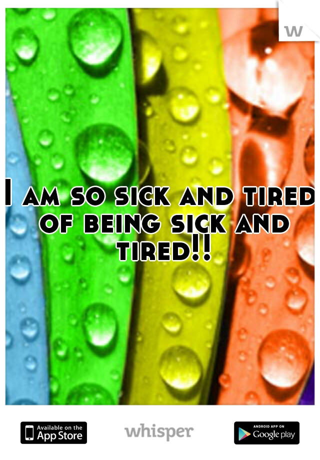 I am so sick and tired of being sick and tired!!