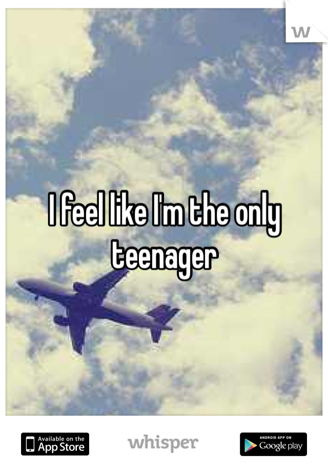 I feel like I'm the only teenager 