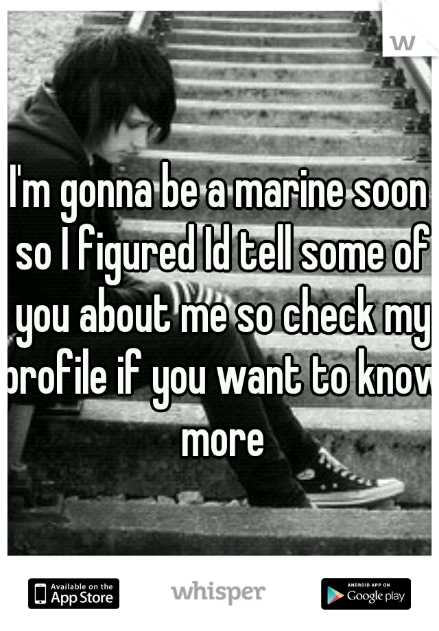 I'm gonna be a marine soon so I figured Id tell some of you about me so check my profile if you want to know more