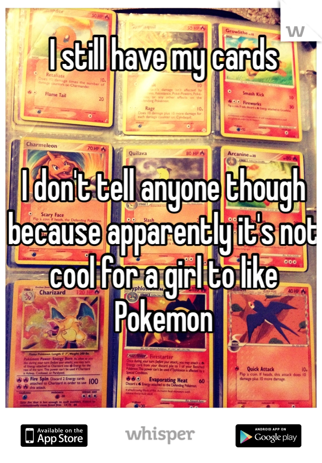 I still have my cards


I don't tell anyone though because apparently it's not cool for a girl to like Pokemon 