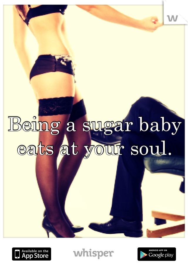 Being a sugar baby eats at your soul.