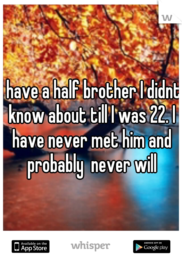 I have a half brother I didnt know about till I was 22. I have never met him and probably  never will