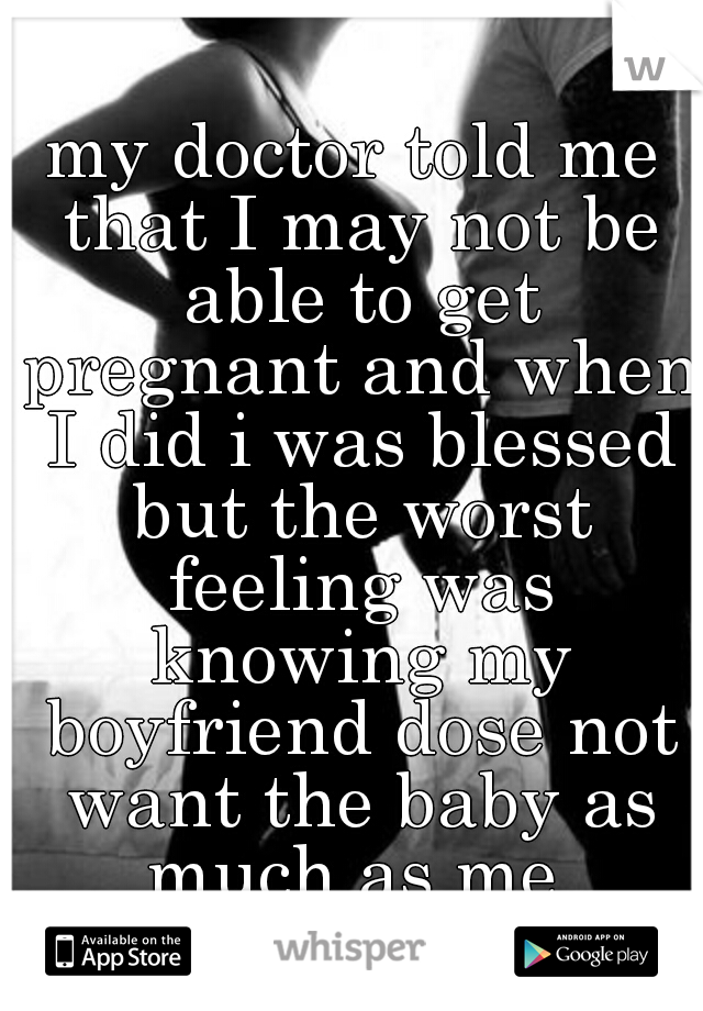 my doctor told me that I may not be able to get pregnant and when I did i was blessed but the worst feeling was knowing my boyfriend dose not want the baby as much as me 