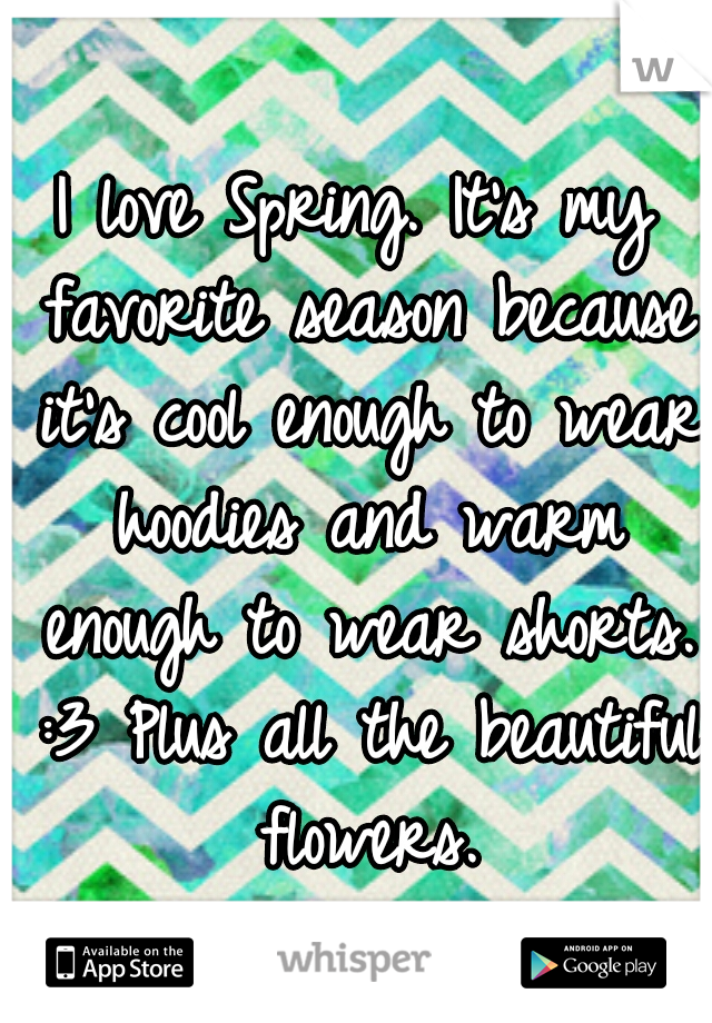 I love Spring. It's my favorite season because it's cool enough to wear hoodies and warm enough to wear shorts. :3 Plus all the beautiful flowers.