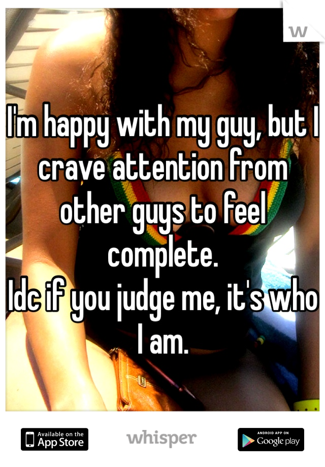 I'm happy with my guy, but I crave attention from other guys to feel complete.
Idc if you judge me, it's who I am.