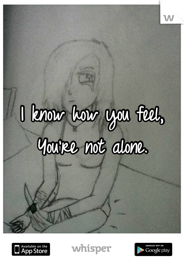 I know how you feel, 
You're not alone.