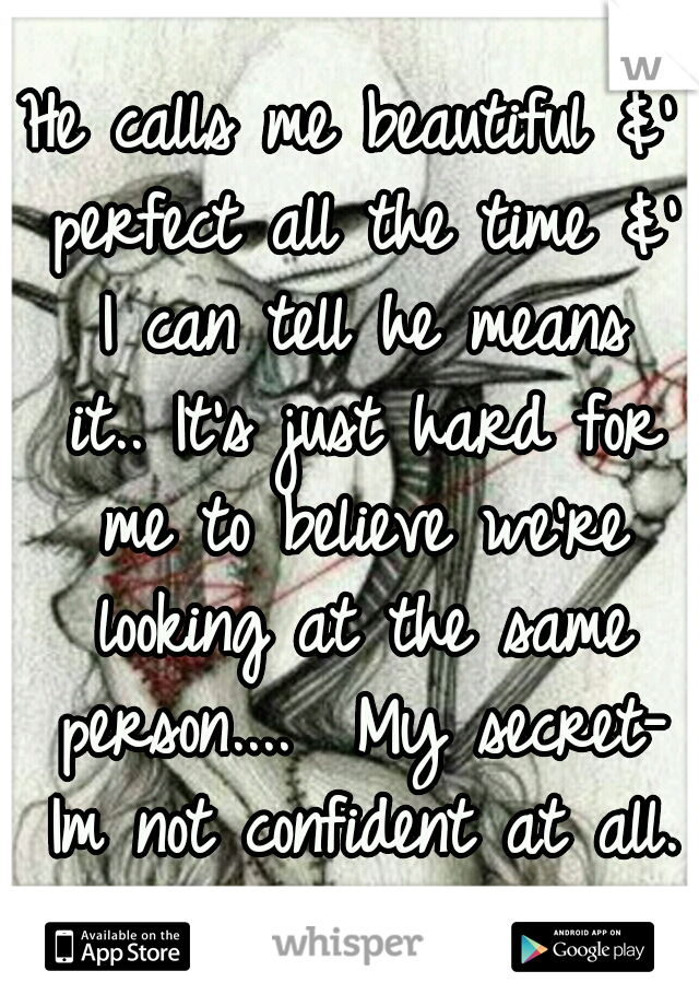 He calls me beautiful &' perfect all the time &' I can tell he means it..
It's just hard for me to believe we're looking at the same person....

My secret- Im not confident at all. Its just an act