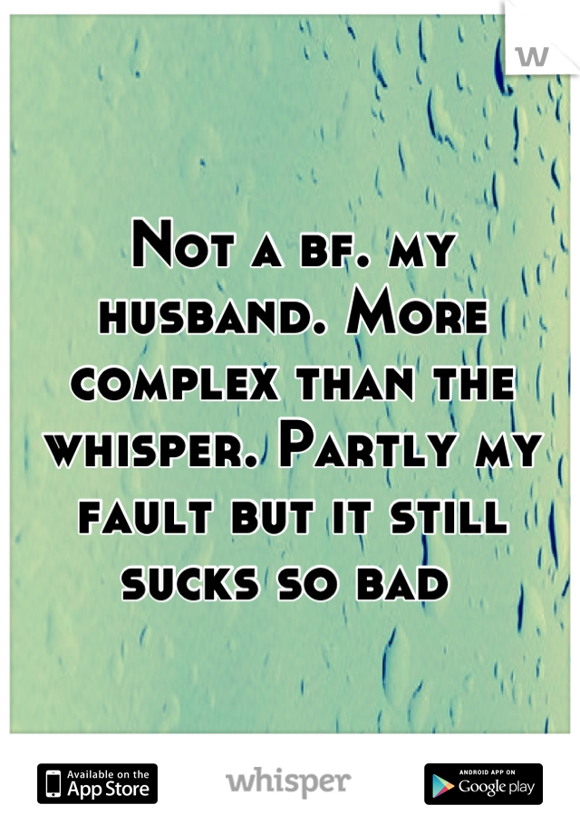 Not a bf. my husband. More complex than the whisper. Partly my fault but it still sucks so bad 