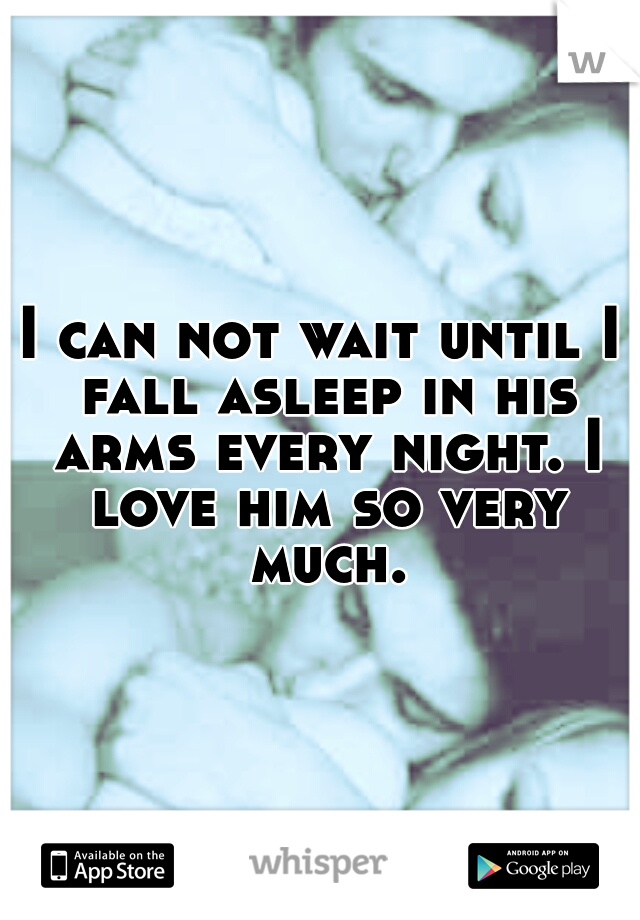 I can not wait until I fall asleep in his arms every night. I love him so very much.