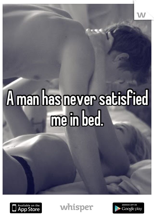 A man has never satisfied me in bed.