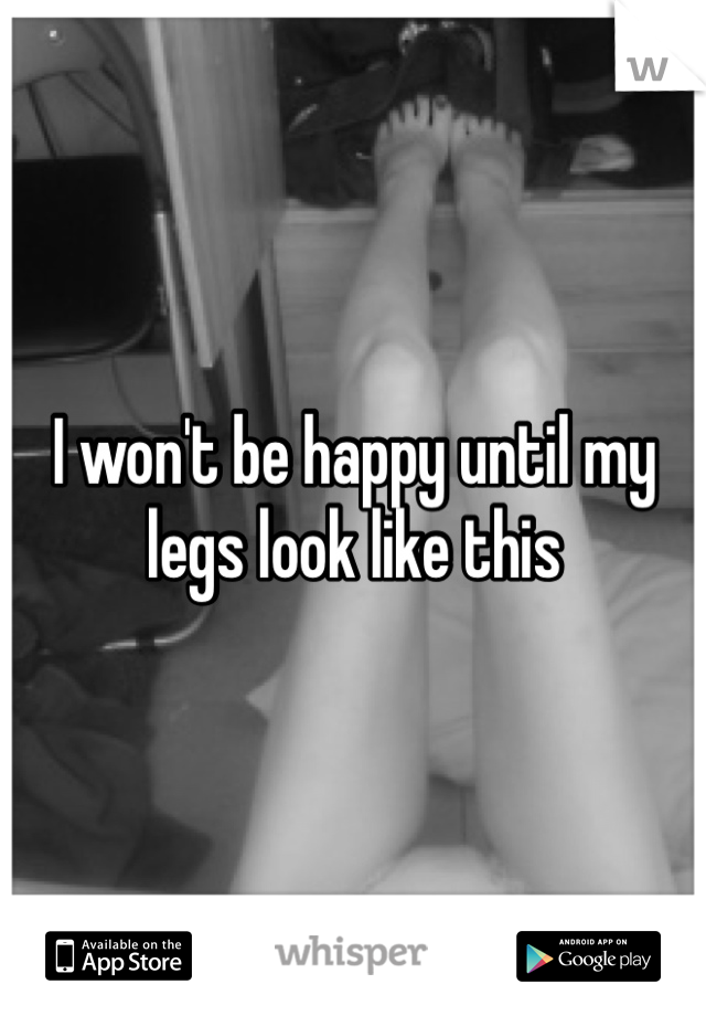 I won't be happy until my legs look like this