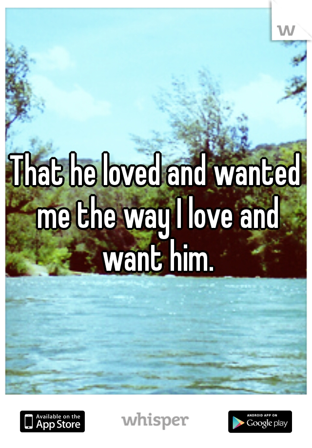That he loved and wanted me the way I love and want him.