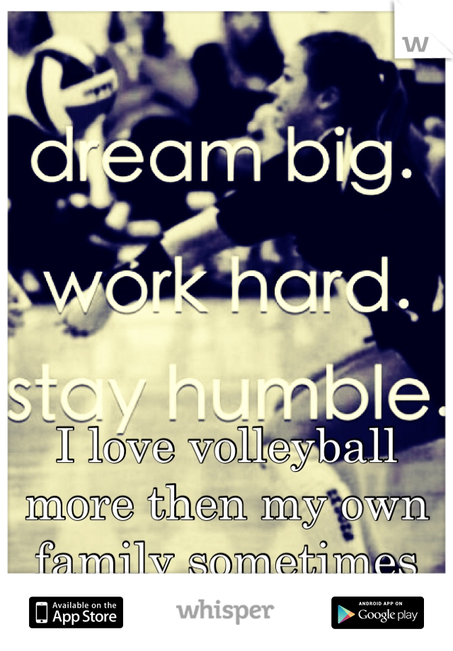 I love volleyball more then my own family sometimes 