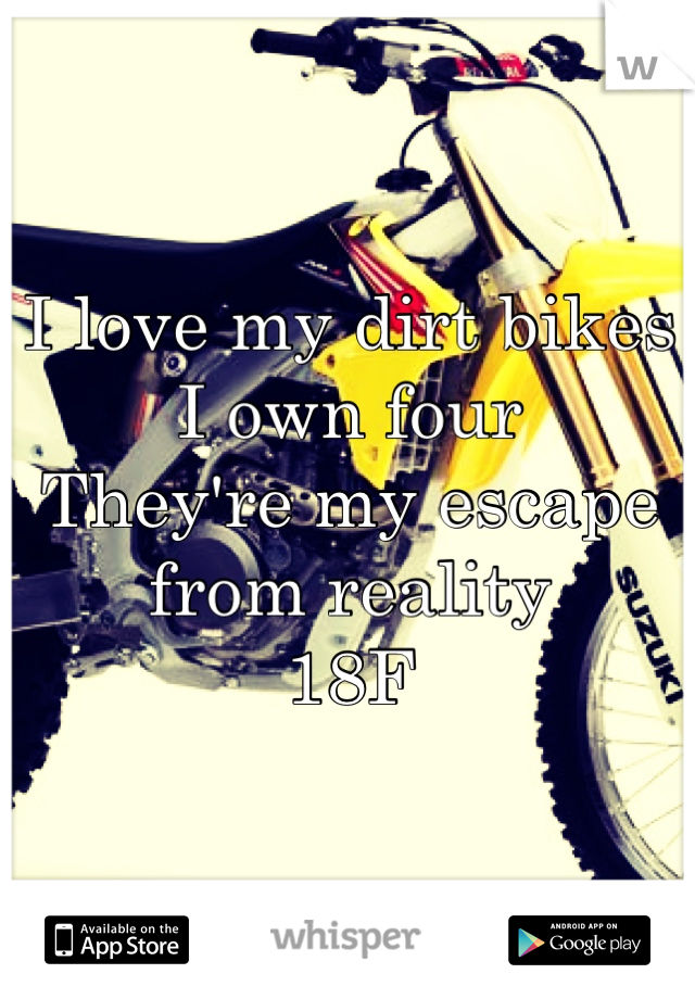 I love my dirt bikes 
I own four
They're my escape from reality
18F