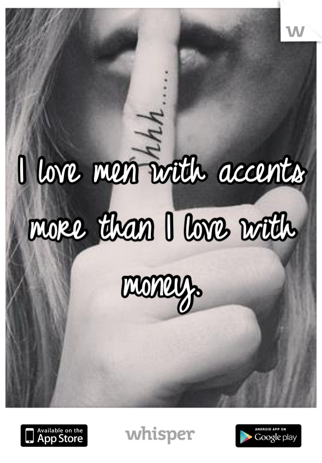 I love men with accents more than I love with money. 