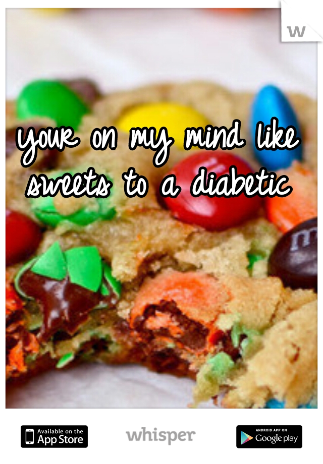 your on my mind like sweets to a diabetic 