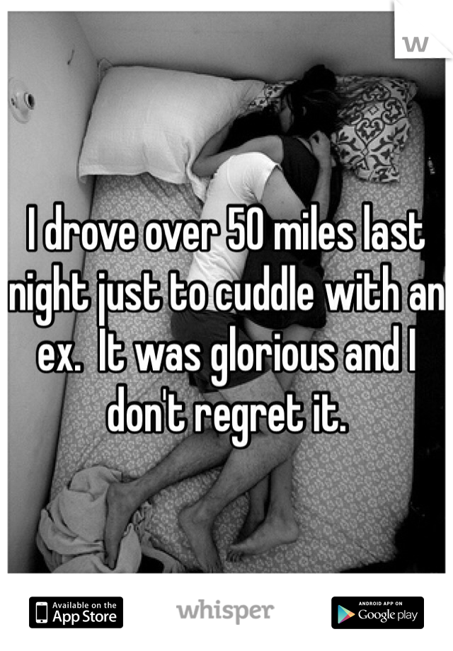 I drove over 50 miles last night just to cuddle with an ex.  It was glorious and I don't regret it.