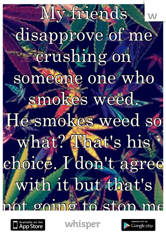 My friends disapprove of me crushing on someone one who smokes weed. 
He smokes weed so what? That's his choice. I don't agree with it but that's not going to stop me from being with him. 