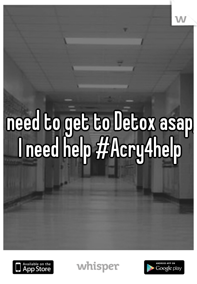 I need to get to Detox asap, I need help #Acry4help