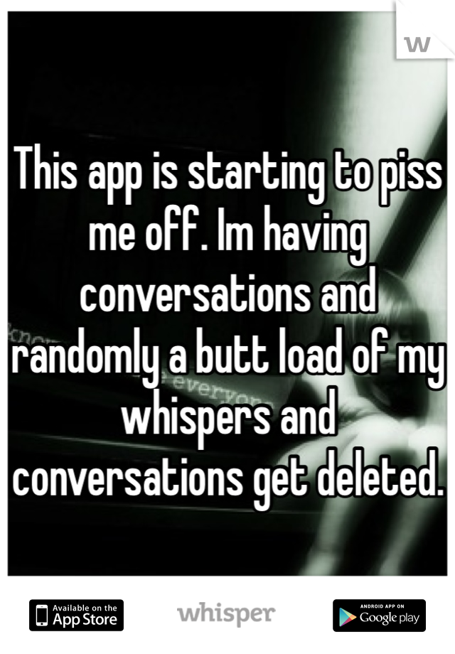 This app is starting to piss me off. Im having conversations and randomly a butt load of my whispers and conversations get deleted.