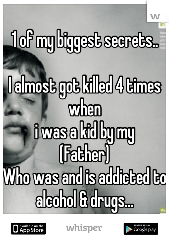 1 of my biggest secrets..

I almost got killed 4 times when 
i was a kid by my 
(Father) 
Who was and is addicted to
alcohol & drugs...