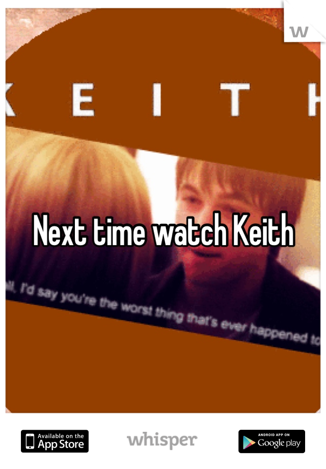 Next time watch Keith