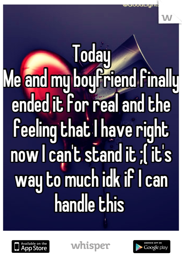 Today 
Me and my boyfriend finally ended it for real and the feeling that I have right now I can't stand it ;( it's way to much idk if I can handle this 