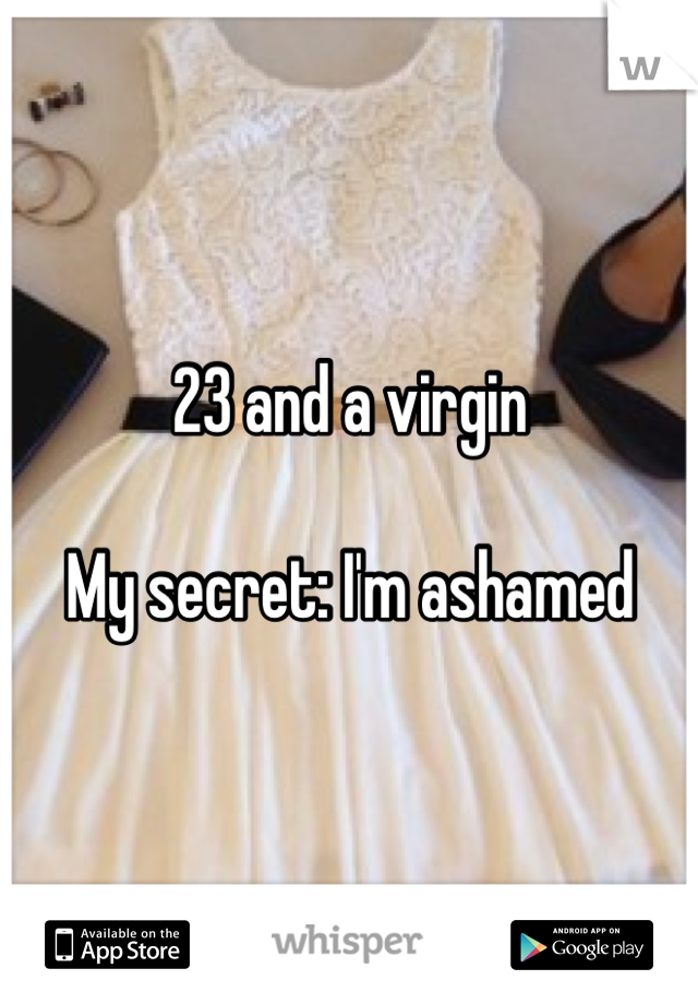 23 and a virgin 

My secret: I'm ashamed 