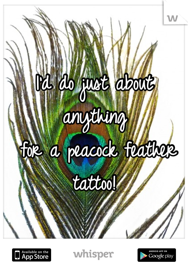 I'd do just about anything
 for a peacock feather tattoo! 