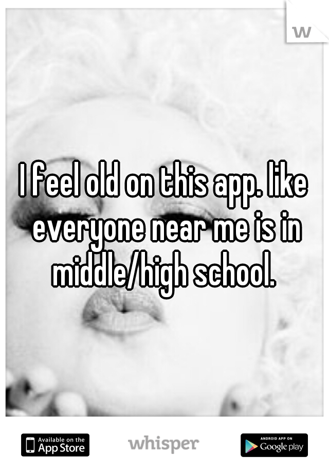 I feel old on this app. like everyone near me is in middle/high school. 