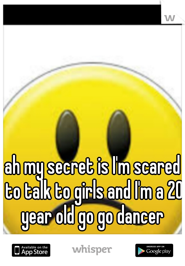 ah my secret is I'm scared to talk to girls and I'm a 20 year old go go dancer 