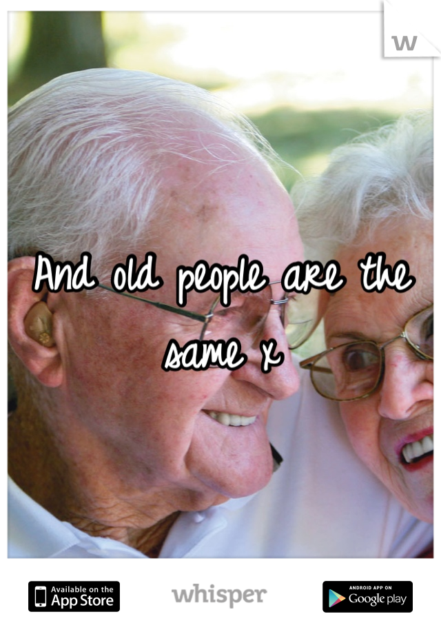 And old people are the same x 