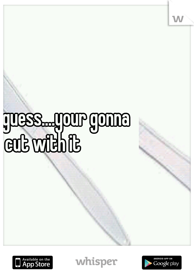let me guess....your gonna cut with it 